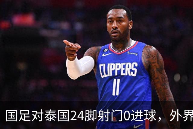 国足对泰国24脚射门0进球，外界热议：大好局面真是让人恶心